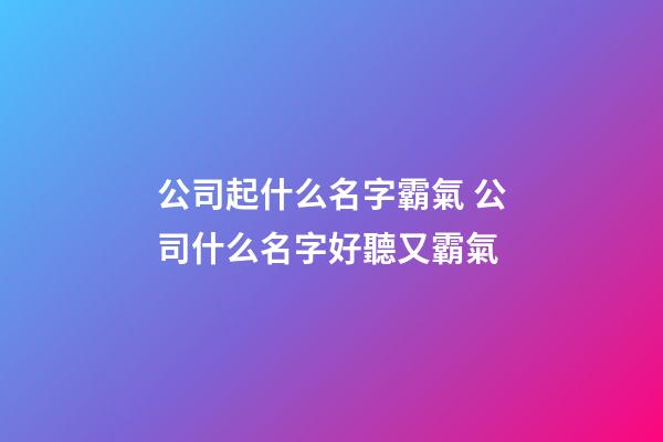 公司起什么名字霸氣 公司什么名字好聽又霸氣-第1張-公司起名-玄機派